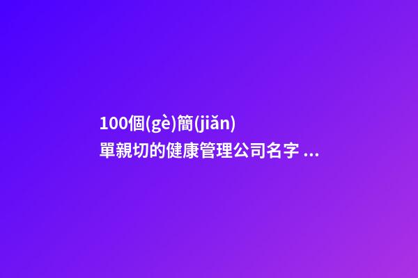 100個(gè)簡(jiǎn)單親切的健康管理公司名字 參考這些吉名靠譜